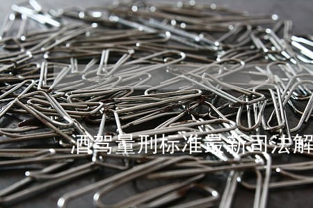 酒驾量刑标准最新司法解释 酒驾量刑标准最新司法解释