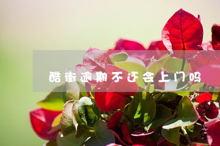 酷街逾期不还会上门吗 酷街逾期不还会上门吗