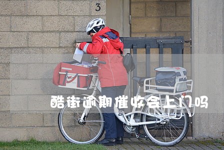 酷街逾期催收会上门吗 酷街逾期催收会上门吗