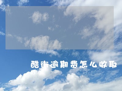 酷街逾期费怎么收取 酷街逾期费怎么收取