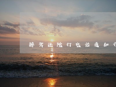醉驾法院打电话通知开庭 醉驾法院打电话通知开庭