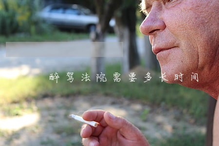 醉驾法院需要多长时间 醉驾法院需要多长时间