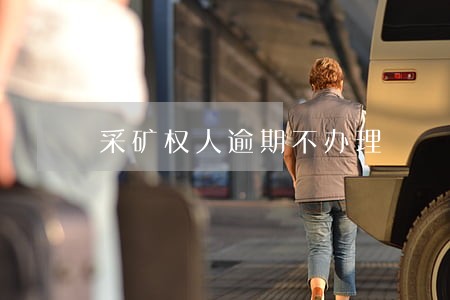 采矿权人逾期不办理 采矿权人逾期不办理