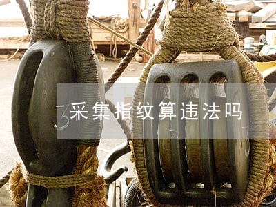 采集指纹算违法吗 采集指纹算违法吗