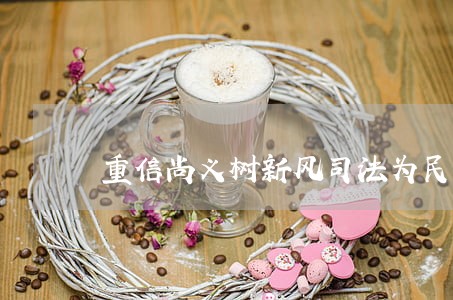 重信尚义树新风司法为民育法魂 重信尚义树新风司法为民育法魂