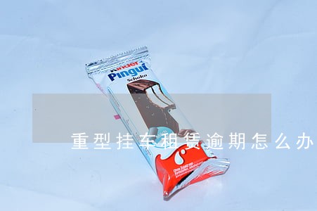 重型挂车租赁逾期怎么办 重型挂车租赁逾期怎么办
