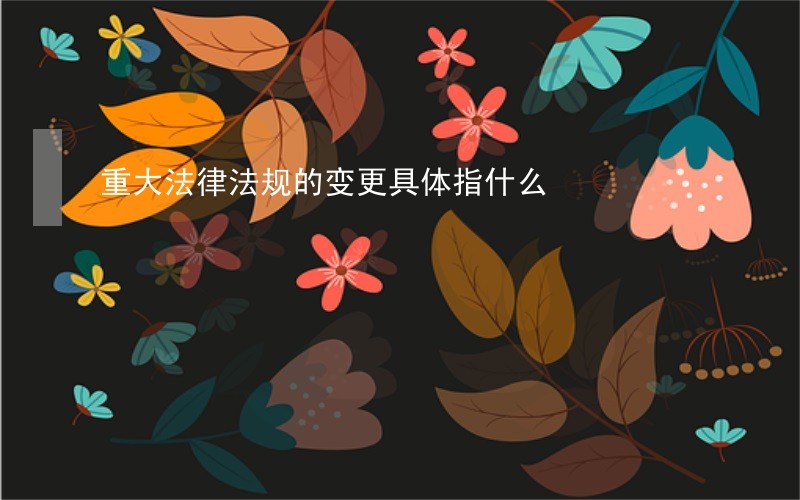 重大法律法规的变更具体指什么 重大法律法规的变更具体指什么