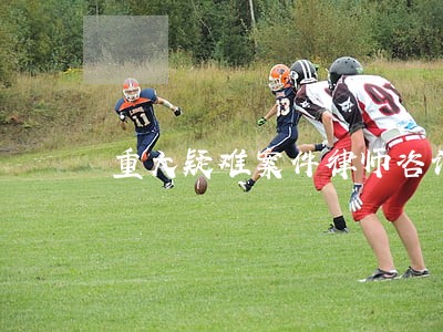 重大疑难案件律师咨询电话 重大疑难案件律师咨询电话