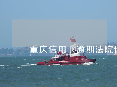 重庆信用卡逾期法院传票 重庆信用卡逾期法院传票