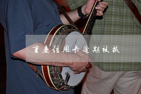 重庆信用卡逾期被抓 重庆信用卡逾期被抓