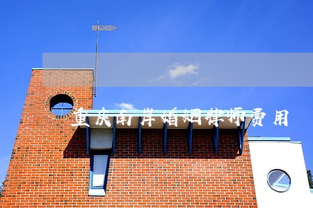 重庆南岸婚姻律师费用 重庆南岸婚姻律师费用