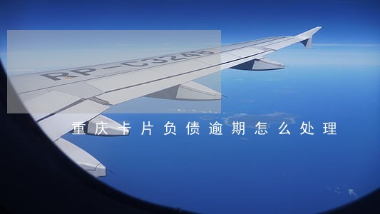 重庆卡片负债逾期怎么处理 重庆卡片负债逾期怎么处理
