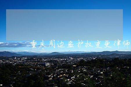 重庆周边监护权变更律师 重庆周边监护权变更律师