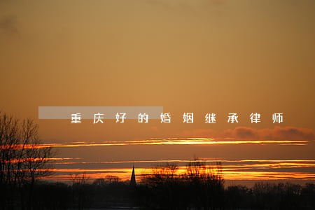重庆好的婚姻继承律师 重庆好的婚姻继承律师