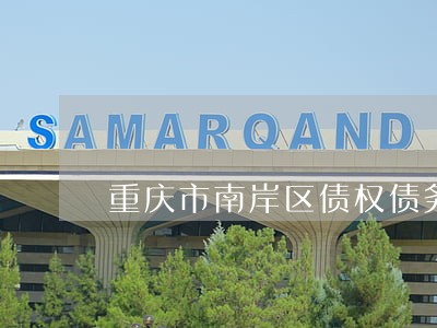 重庆市南岸区债权债务律师哪家强 重庆市南岸区债权债务律师哪家强