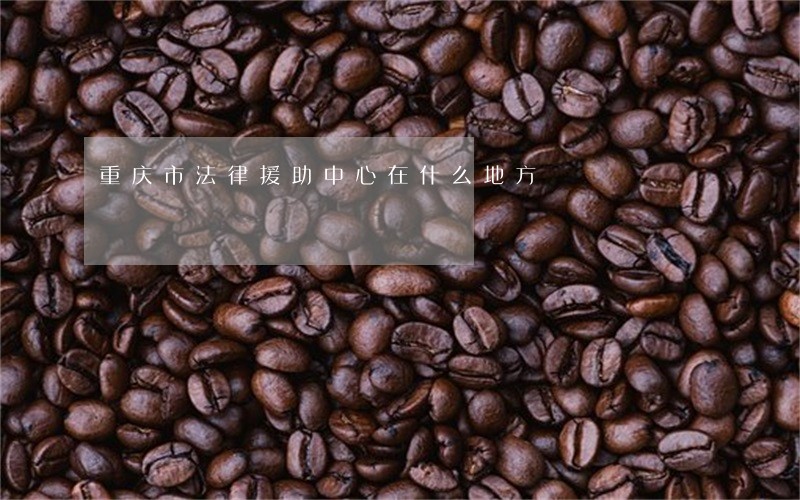 重庆市法律援助中心在什么地方 重庆市法律援助中心在什么地方