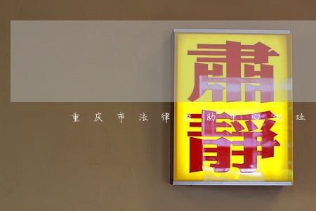 重庆市法律援助中心地址 重庆市法律援助中心地址