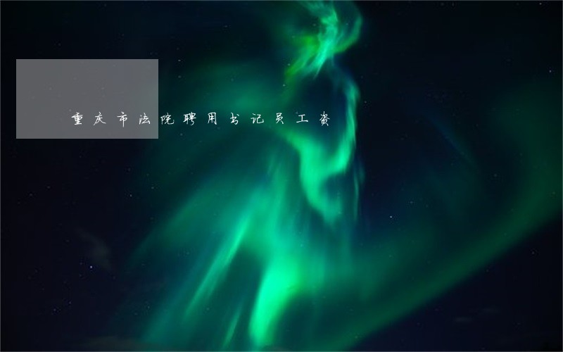 重庆市法院聘用书记员工资 重庆市法院聘用书记员工资