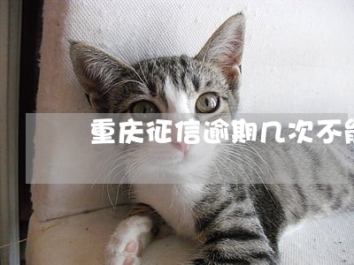重庆征信逾期几次不能贷款 重庆征信逾期几次不能贷款