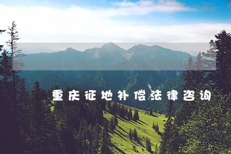 重庆征地补偿法律咨询 重庆征地补偿法律咨询