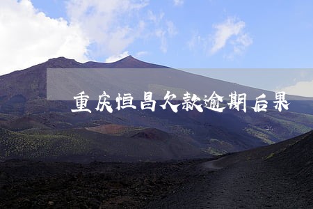重庆恒昌欠款逾期后果 重庆恒昌欠款逾期后果