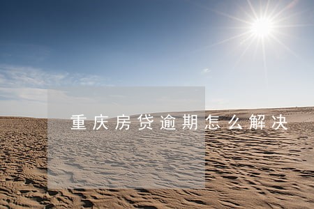 重庆房贷逾期怎么解决 重庆房贷逾期怎么解决