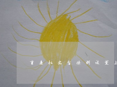 重庆拟出台条例设置上限 重庆拟出台条例设置上限