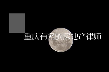 重庆有名的房地产律师 重庆有名的房地产律师