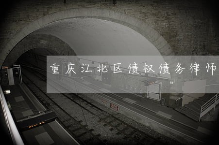 重庆江北区债权债务律师排名 重庆江北区债权债务律师排名