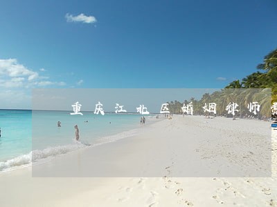重庆江北区婚姻律师费用 重庆江北区婚姻律师费用