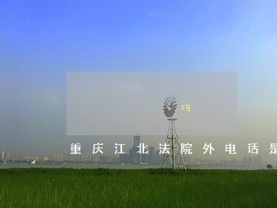 重庆江北法院外电话是多少 重庆江北法院外电话是多少