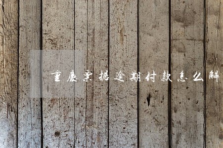 重庆票据逾期付款怎么解决 重庆票据逾期付款怎么解决