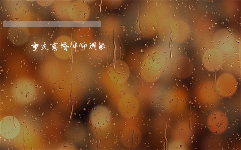 重庆离婚律师调解 重庆离婚律师调解