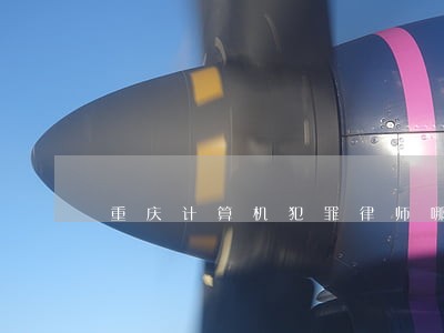 重庆计算机犯罪律师哪个好 重庆计算机犯罪律师哪个好