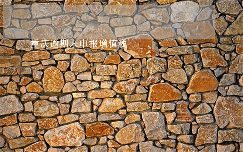 重庆逾期未申报增值税 重庆逾期未申报增值税
