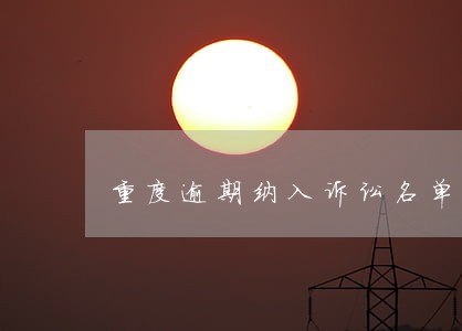 重度逾期纳入诉讼名单 重度逾期纳入诉讼名单