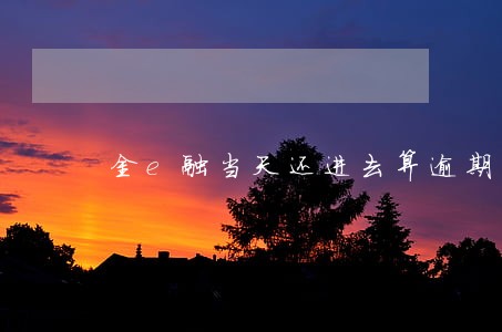 金e融当天还进去算逾期吗 金e融当天还进去算逾期吗