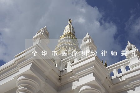 金华市医疗纠纷律师委托流程 金华市医疗纠纷律师委托流程