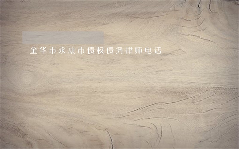 金华市永康市债权债务律师电话 金华市永康市债权债务律师电话