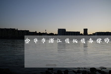 金华市浦江债权债务律师详情咨询 金华市浦江债权债务律师详情咨询