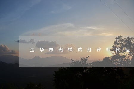金华市离婚债务律师代理费 金华市离婚债务律师代理费