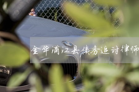 金华浦江县债务追讨律师 金华浦江县债务追讨律师