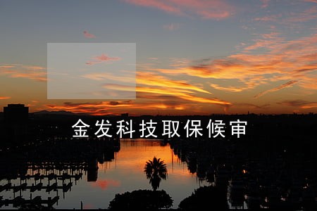 金发科技取保候审 金发科技取保候审