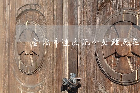 金坛市违法记分处理点在哪里 金坛市违法记分处理点在哪里