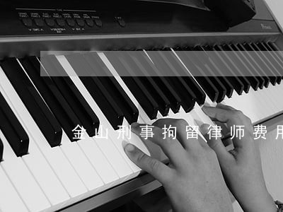 金山刑事拘留律师费用 金山刑事拘留律师费用