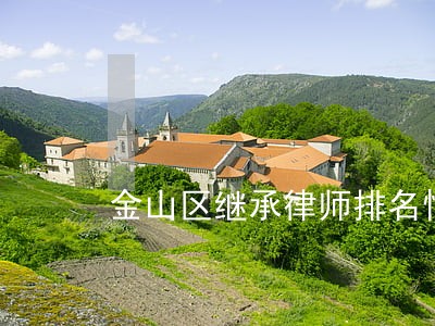 金山区继承律师排名情况 金山区继承律师排名情况