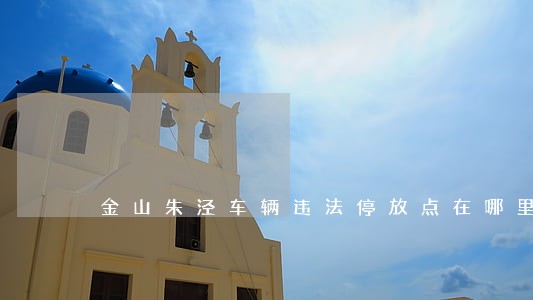 金山朱泾车辆违法停放点在哪里 金山朱泾车辆违法停放点在哪里