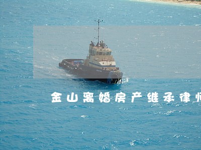 金山离婚房产继承律师费用