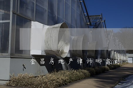 金昌房地产律师哪家好 金昌房地产律师哪家好