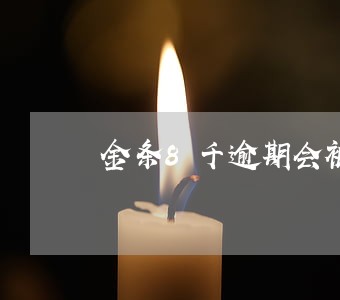 金条8千逾期会被抓吗 金条8千逾期会被抓吗